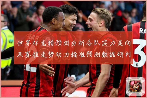 世界杯竞猜预测分析各队实力走向及赛程走势助力精准预测数据研判：最新赛事动态与深度分析