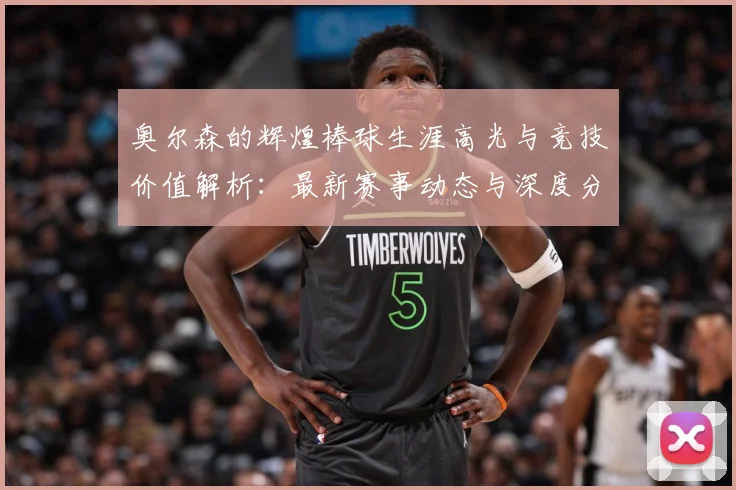 奥尔森的辉煌棒球生涯高光与竞技价值解析：最新赛事动态与深度分析