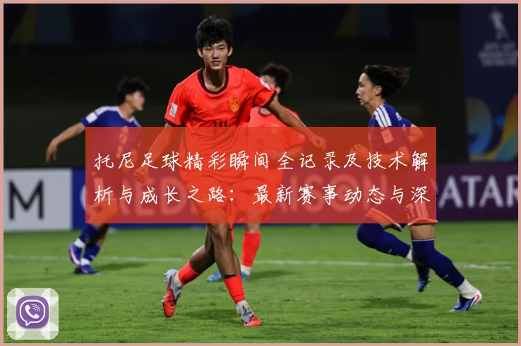 托尼足球精彩瞬间全记录及技术解析与成长之路：最新赛事动态与深度分析