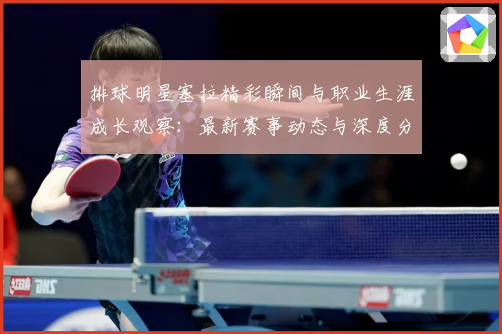 排球明星塞拉精彩瞬间与职业生涯成长观察：最新赛事动态与深度分析