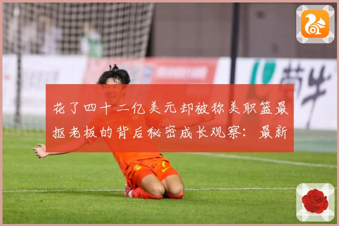 花了四十二亿美元却被称美职篮最抠老板的背后秘密成长观察：最新赛事动态与深度分析