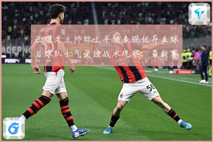 西班牙主帅称上半场表现优异丢球后球队士气受挫战术观察：最新赛事动态与深度分析