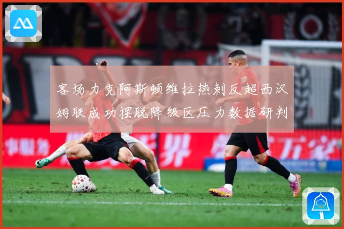 客场力克阿斯顿维拉热刺反超西汉姆联成功摆脱降级区压力数据研判：最新赛事动态与深度分析