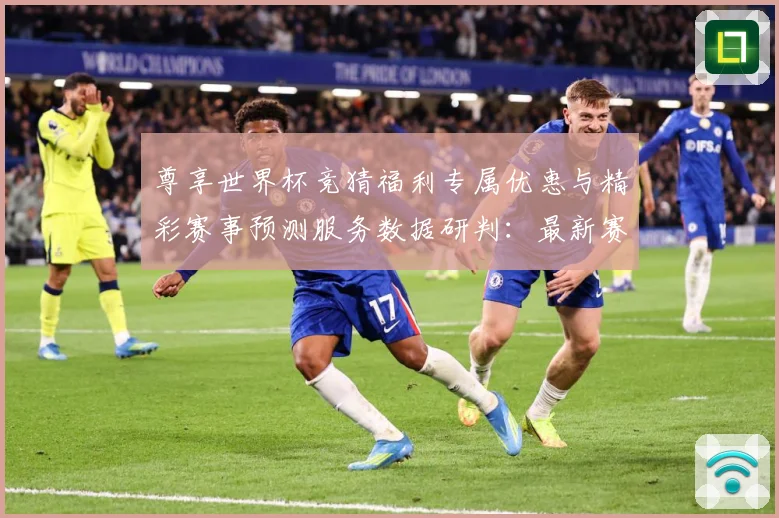 尊享世界杯竞猜福利专属优惠与精彩赛事预测服务数据研判：最新赛事动态与深度分析