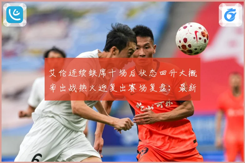 艾伦连续缺席十场后状态回升大概率出战热火迎复出赛场复盘：最新赛事动态与深度分析