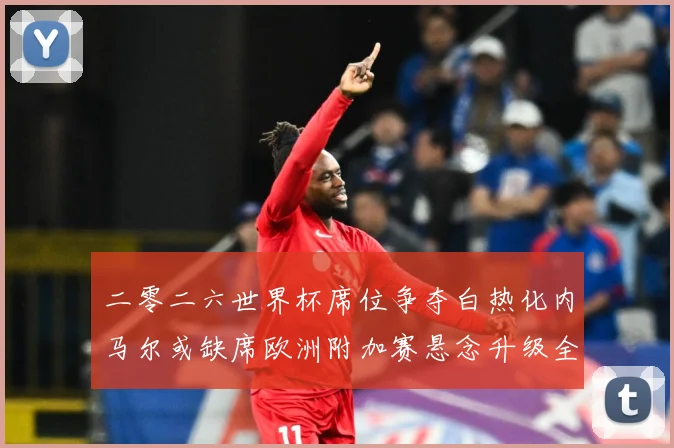 二零二六世界杯席位争夺白热化内马尔或缺席欧洲附加赛悬念升级全数据研判：最新赛事动态与深度分析