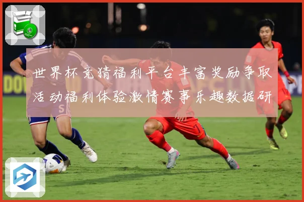 世界杯竞猜福利平台丰富奖励争取活动福利体验激情赛事乐趣数据研判：最新赛事动态与深度分析