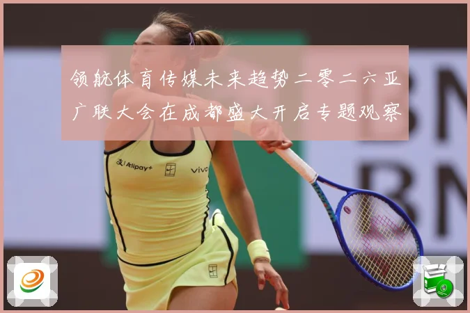领航体育传媒未来趋势二零二六亚广联大会在成都盛大开启专题观察：最新赛事动态与深度分析