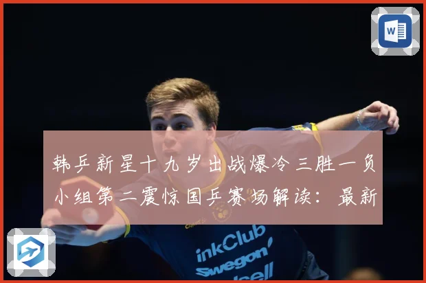 韩乒新星十九岁出战爆冷三胜一负小组第二震惊国乒赛场解读：最新赛事动态与深度分析