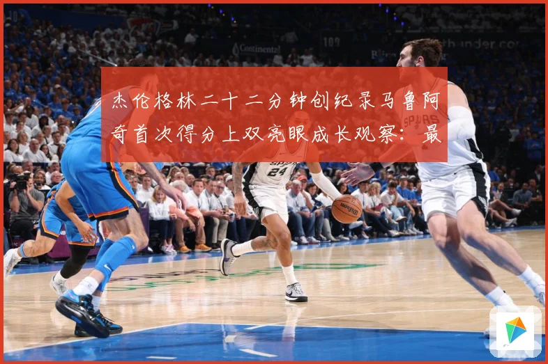 杰伦格林二十二分钟创纪录马鲁阿奇首次得分上双亮眼成长观察：最新赛事动态与深度分析