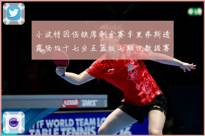 小波特因伤缺席剩余赛季里弗斯透露场均十七分五篮板七助攻数据赛场复盘：最新赛事动态与深度分析