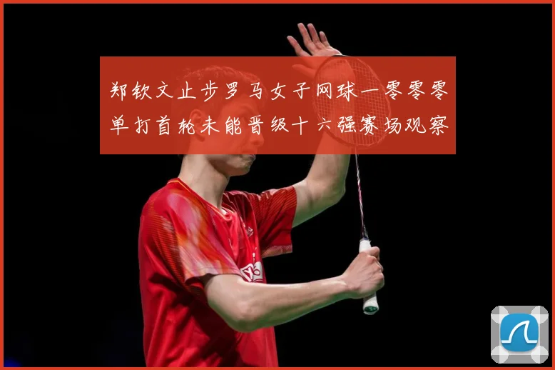 郑钦文止步罗马女子网球一零零零单打首轮未能晋级十六强赛场观察：最新赛事动态与深度分析