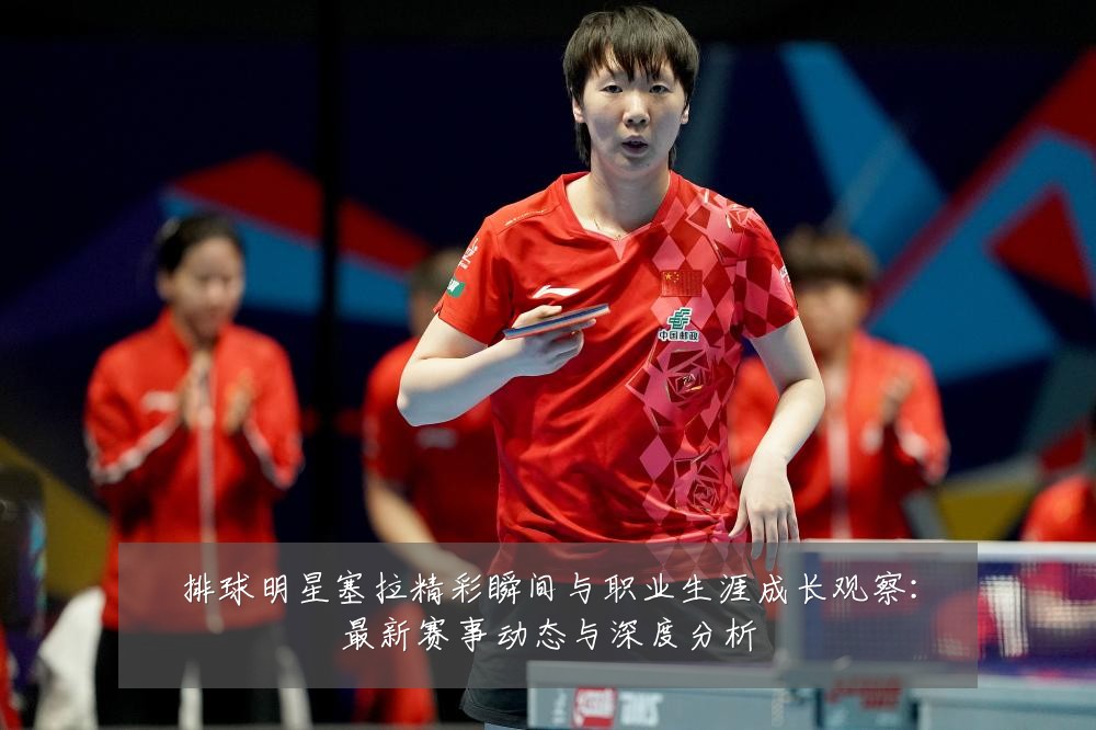 排球明星塞拉精彩瞬间与职业生涯成长观察:最新赛事动态与深度分析