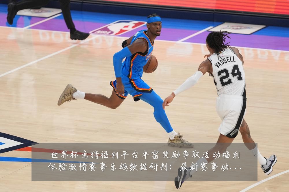 世界杯竞猜福利平台丰富奖励争取活动福利体验激情赛事乐趣数据研判:最新赛事动态与深度分析