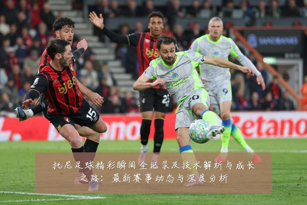 托尼足球精彩瞬间全记录及技术解析与成长之路:最新赛事动态与深度分析