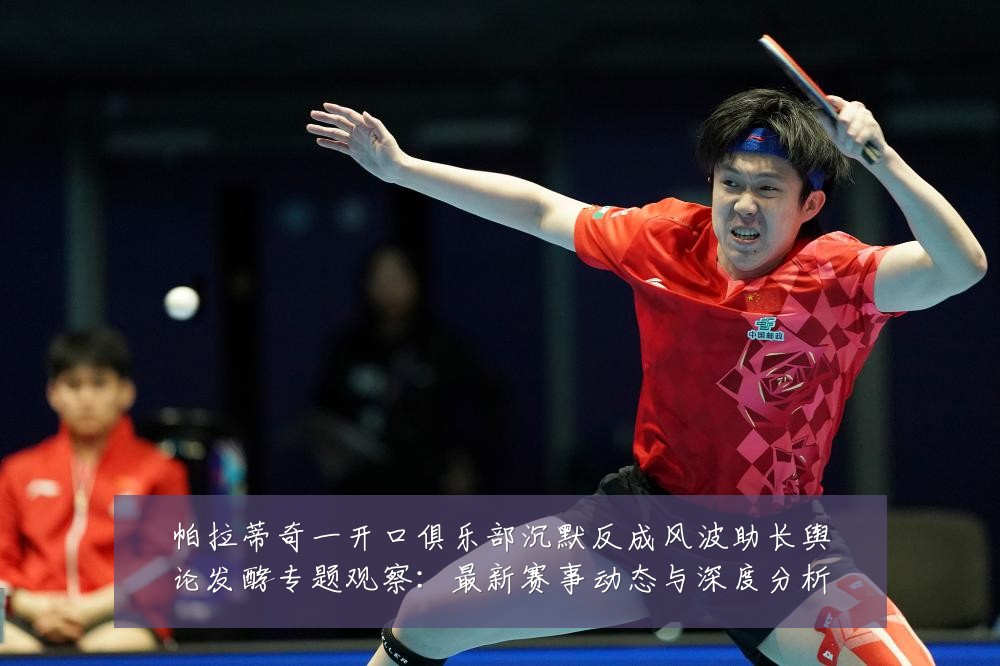 帕拉蒂奇一开口俱乐部沉默反成风波助长舆论发酵专题观察:最新赛事动态与深度分析