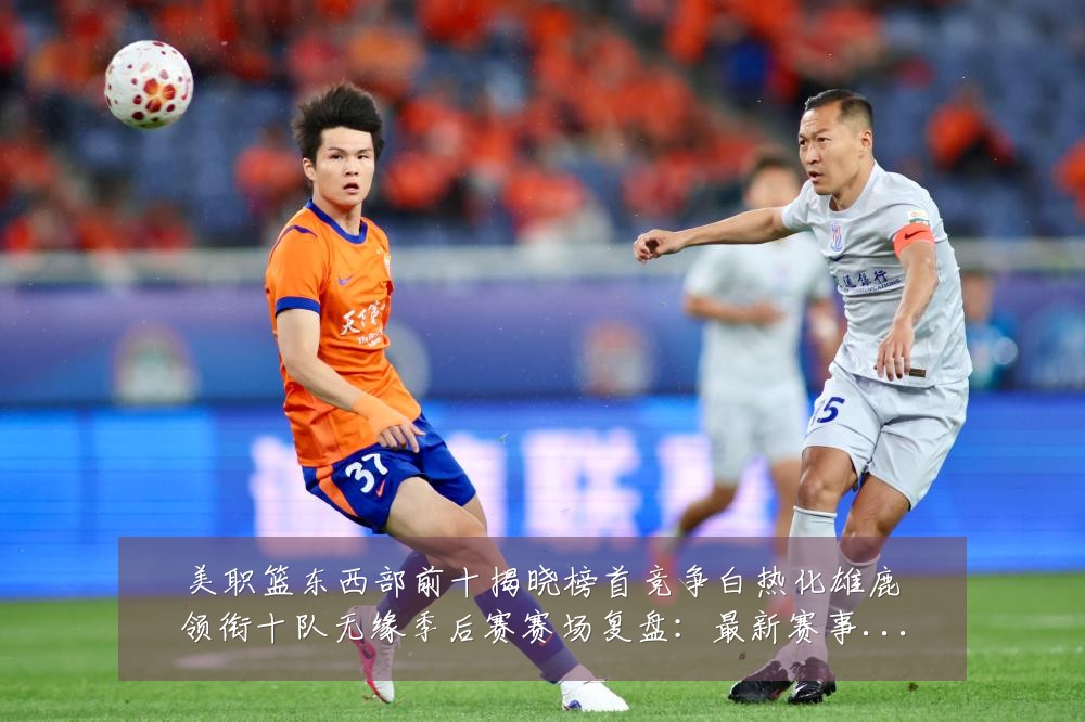 美职篮东西部前十揭晓榜首竞争白热化雄鹿领衔十队无缘季后赛赛场复盘：最新赛事动态与深度分析