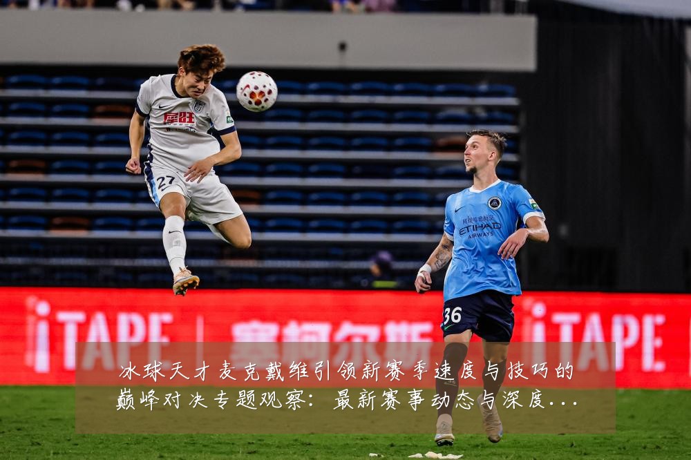 冰球天才麦克戴维引领新赛季速度与技巧的巅峰对决专题观察:最新赛事动态与深度分析