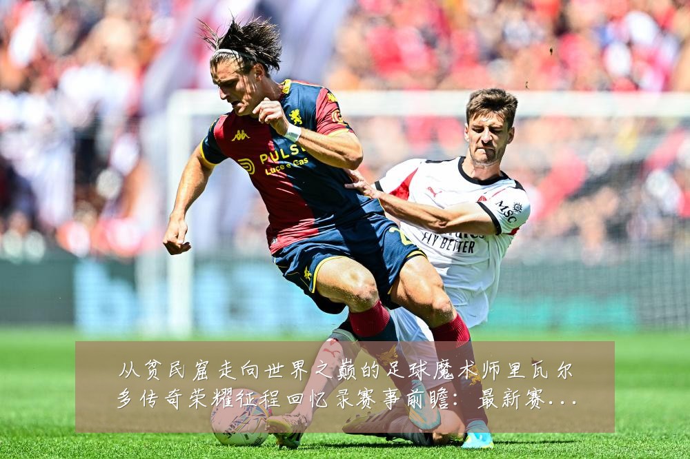 从贫民窟走向世界之巅的足球魔术师里瓦尔多传奇荣耀征程回忆录赛事前瞻:最新赛事动态与深度分析