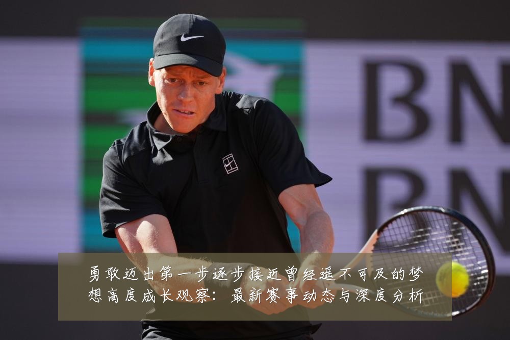 勇敢迈出第一步逐步接近曾经遥不可及的梦想高度成长观察:最新赛事动态与深度分析