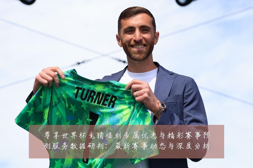 尊享世界杯竞猜福利专属优惠与精彩赛事预测服务数据研判:最新赛事动态与深度分析